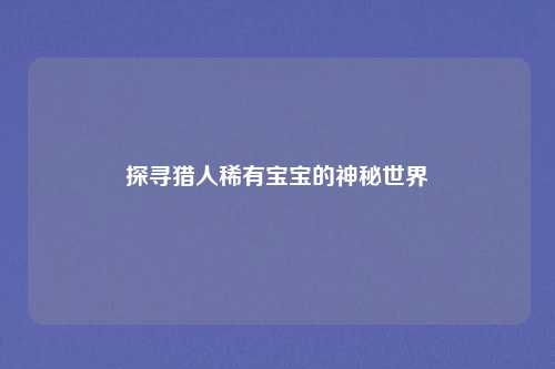 探寻猎人稀有宝宝的神秘世界