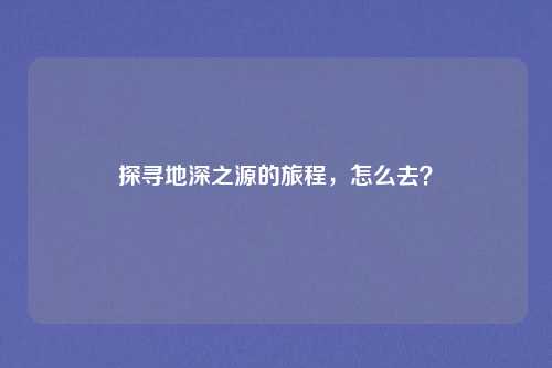 探寻地深之源的旅程，怎么去？