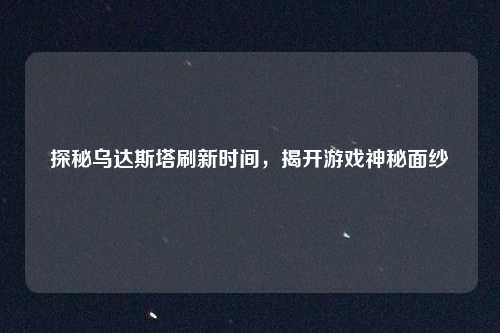 探秘乌达斯塔刷新时间，揭开游戏神秘面纱
