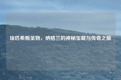 埃匹希斯圣物，纳格兰的神秘宝藏与传奇之旅