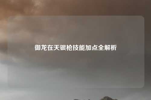 御龙在天银枪技能加点全解析