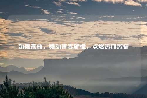 劲舞歌曲，舞动青春旋律，点燃热血激情