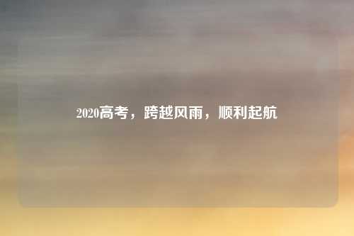 2020高考，跨越风雨，顺利起航