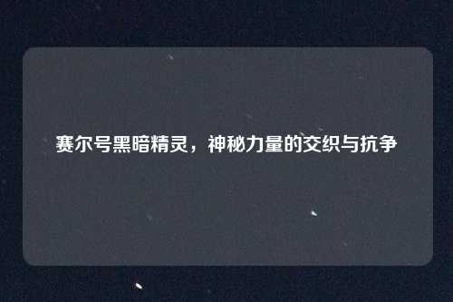 赛尔号黑暗精灵，神秘力量的交织与抗争