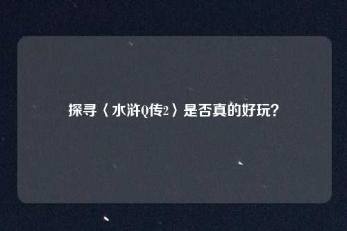 探寻〈水浒Q传2〉是否真的好玩？