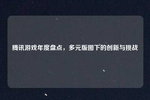 腾讯游戏年度盘点，多元版图下的创新与挑战