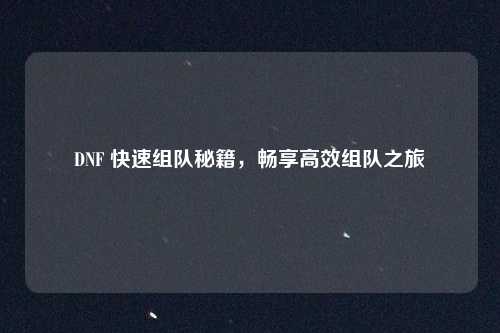 DNF 快速组队秘籍，畅享高效组队之旅