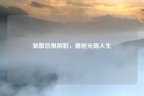 驱散恐惧阴影，拥抱光明人生