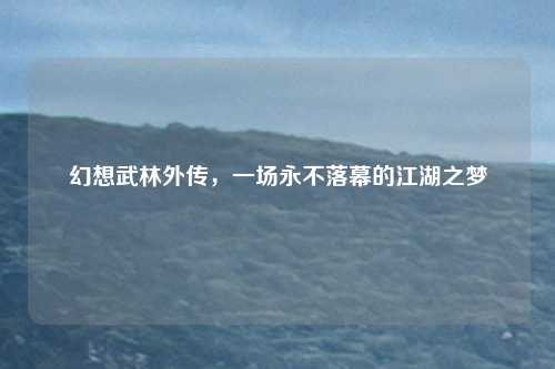 幻想武林外传，一场永不落幕的江湖之梦