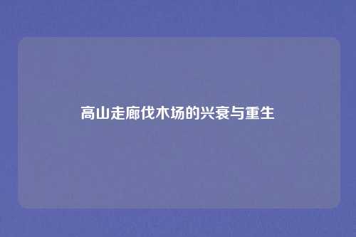 高山走廊伐木场的兴衰与重生