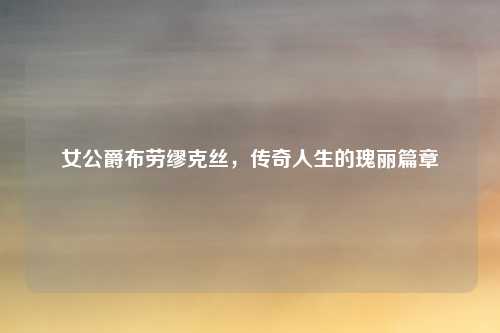 女公爵布劳缪克丝，传奇人生的瑰丽篇章