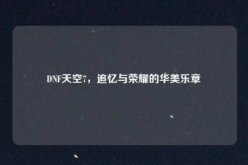 DNF天空7，追忆与荣耀的华美乐章