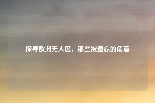 探寻欧洲无人区，那些被遗忘的角落