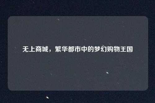 无上商城，繁华都市中的梦幻购物王国