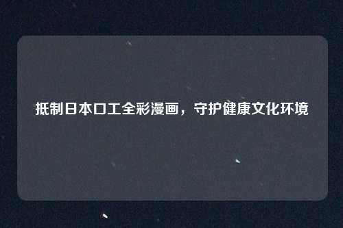 抵制日本口工全彩漫画，守护健康文化环境