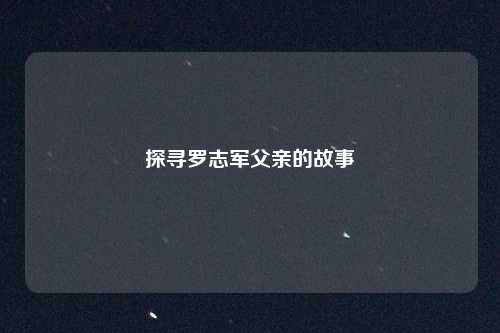 探寻罗志军父亲的故事