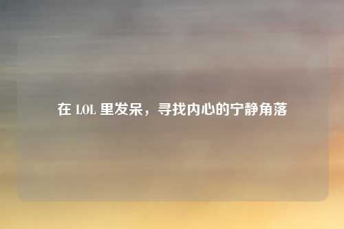 在 LOL 里发呆，寻找内心的宁静角落