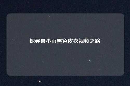 探寻聂小雨黑色皮衣视频之路