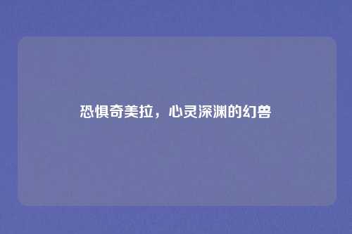 恐惧奇美拉，心灵深渊的幻兽