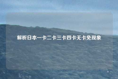 解析日本一卡二卡三卡四卡无卡免现象