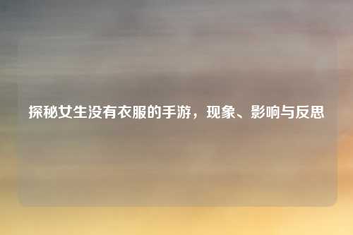 探秘女生没有衣服的手游，现象、影响与反思