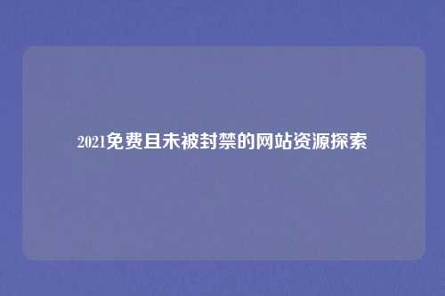 2021免费且未被封禁的网站资源探索
