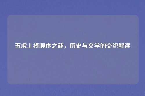 五虎上将顺序之谜，历史与文学的交织解读
