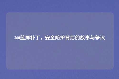 360蓝屏补丁，安全防护背后的故事与争议