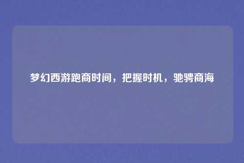 梦幻西游跑商时间，把握时机，驰骋商海