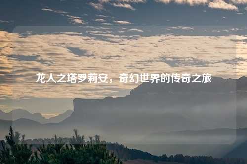 龙人之塔罗莉安，奇幻世界的传奇之旅