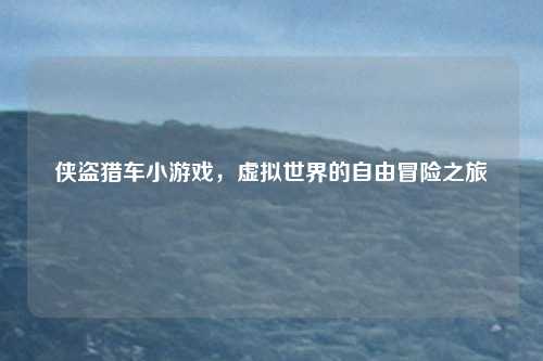侠盗猎车小游戏，虚拟世界的自由冒险之旅