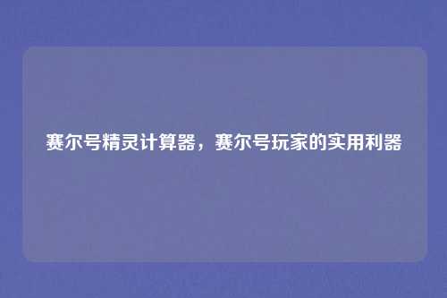 赛尔号精灵计算器，赛尔号玩家的实用利器