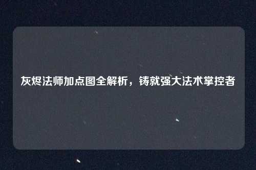 灰烬法师加点图全解析，铸就强大法术掌控者