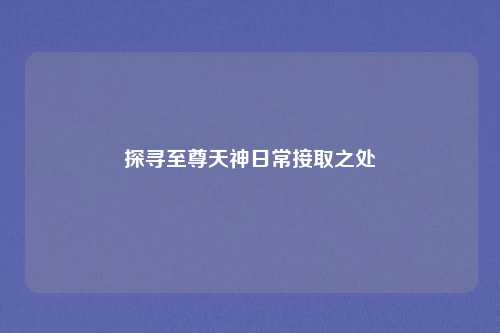 探寻至尊天神日常接取之处
