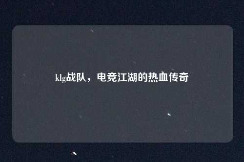 klg战队，电竞江湖的热血传奇