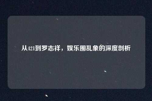 从421到罗志祥，娱乐圈乱象的深度剖析