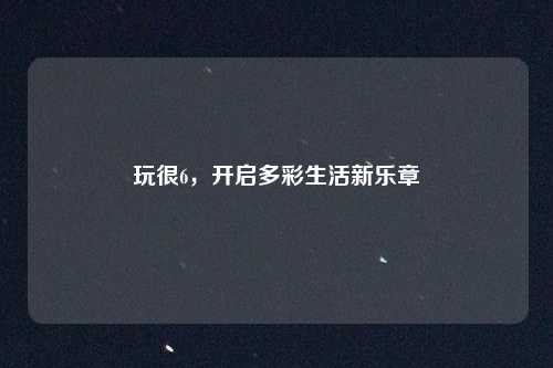 玩很6，开启多彩生活新乐章