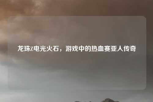 龙珠Z电光火石，游戏中的热血赛亚人传奇
