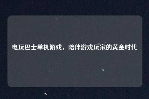 电玩巴士单机游戏，陪伴游戏玩家的黄金时代