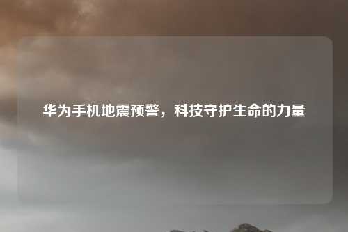 华为手机地震预警，科技守护生命的力量