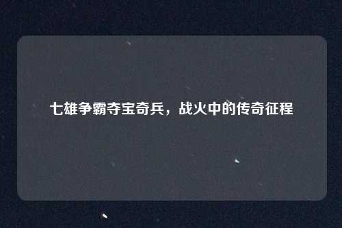 七雄争霸夺宝奇兵，战火中的传奇征程