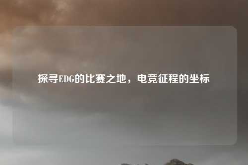 探寻EDG的比赛之地，电竞征程的坐标