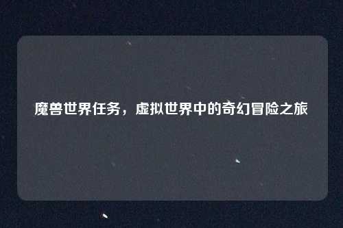 魔兽世界任务，虚拟世界中的奇幻冒险之旅