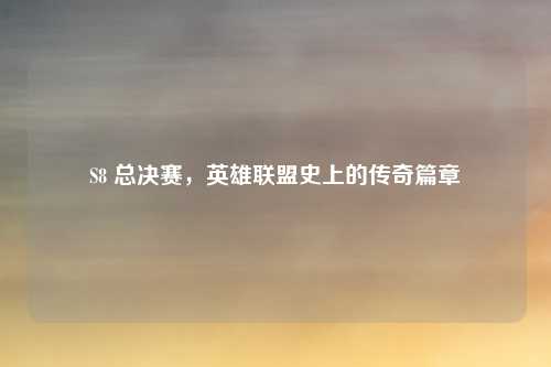 S8 总决赛，英雄联盟史上的传奇篇章
