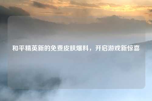 和平精英新的免费皮肤爆料，开启游戏新惊喜