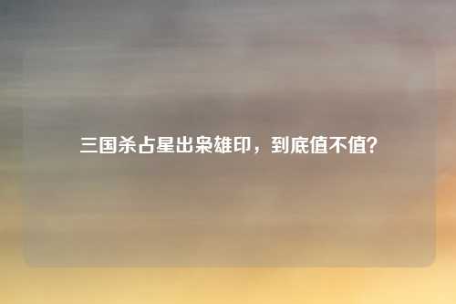 三国杀占星出枭雄印，到底值不值？