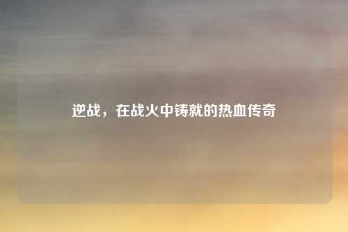 逆战，在战火中铸就的热血传奇