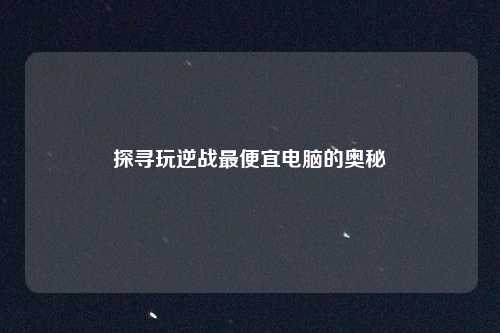 探寻玩逆战最便宜电脑的奥秘