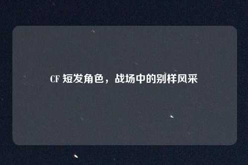 CF 短发角色，战场中的别样风采