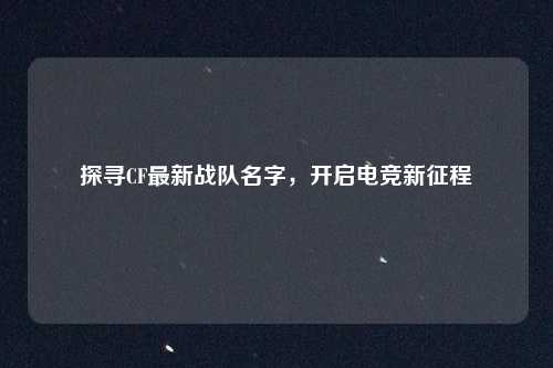 探寻CF最新战队名字，开启电竞新征程